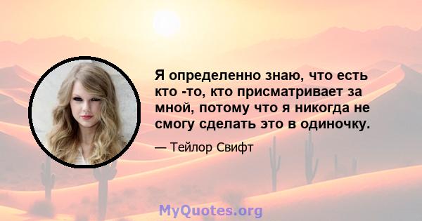 Я определенно знаю, что есть кто -то, кто присматривает за мной, потому что я никогда не смогу сделать это в одиночку.