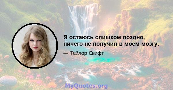 Я остаюсь слишком поздно, ничего не получил в моем мозгу.