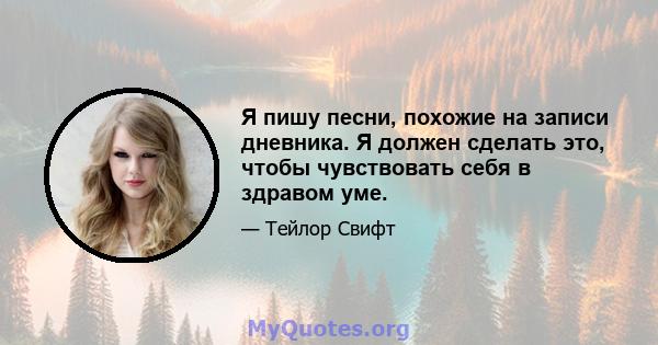 Я пишу песни, похожие на записи дневника. Я должен сделать это, чтобы чувствовать себя в здравом уме.