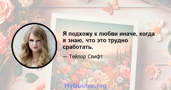 Я подхожу к любви иначе, когда я знаю, что это трудно сработать.