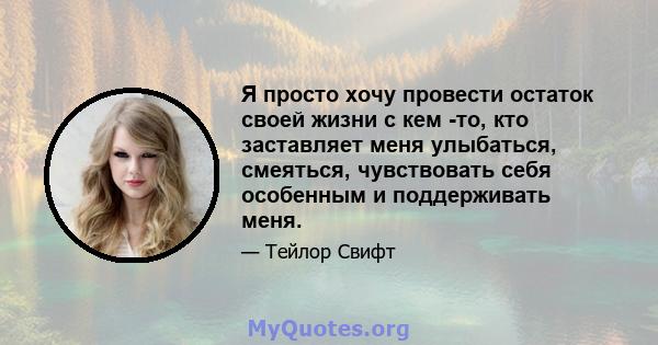 Я просто хочу провести остаток своей жизни с кем -то, кто заставляет меня улыбаться, смеяться, чувствовать себя особенным и поддерживать меня.