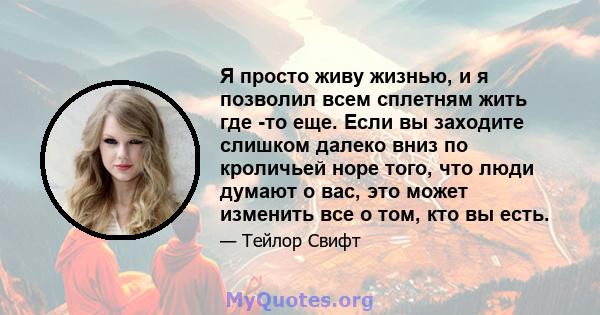 Я просто живу жизнью, и я позволил всем сплетням жить где -то еще. Если вы заходите слишком далеко вниз по кроличьей норе того, что люди думают о вас, это может изменить все о том, кто вы есть.