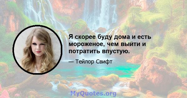 Я скорее буду дома и есть мороженое, чем выйти и потратить впустую.