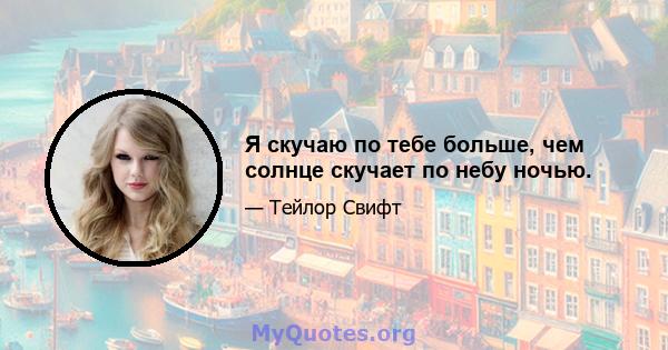 Я скучаю по тебе больше, чем солнце скучает по небу ночью.