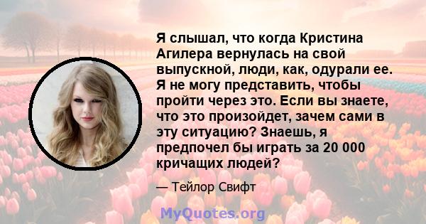 Я слышал, что когда Кристина Агилера вернулась на свой выпускной, люди, как, одурали ее. Я не могу представить, чтобы пройти через это. Если вы знаете, что это произойдет, зачем сами в эту ситуацию? Знаешь, я предпочел