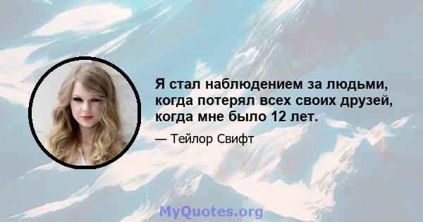 Я стал наблюдением за людьми, когда потерял всех своих друзей, когда мне было 12 лет.