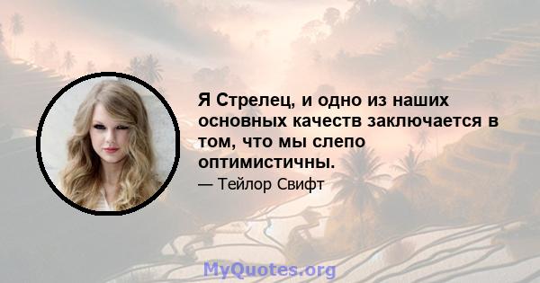 Я Стрелец, и одно из наших основных качеств заключается в том, что мы слепо оптимистичны.