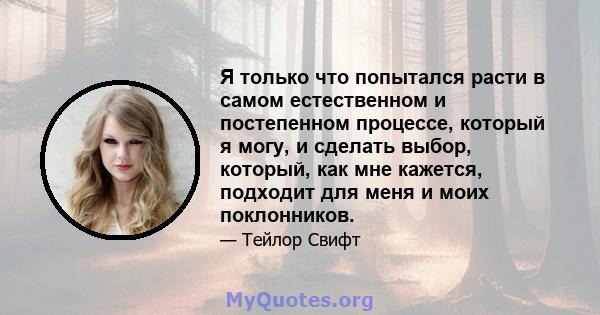 Я только что попытался расти в самом естественном и постепенном процессе, который я могу, и сделать выбор, который, как мне кажется, подходит для меня и моих поклонников.