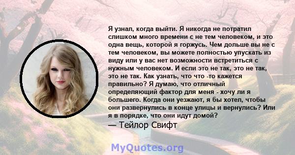 Я узнал, когда выйти. Я никогда не потратил слишком много времени с не тем человеком, и это одна вещь, которой я горжусь. Чем дольше вы не с тем человеком, вы можете полностью упускать из виду или у вас нет возможности