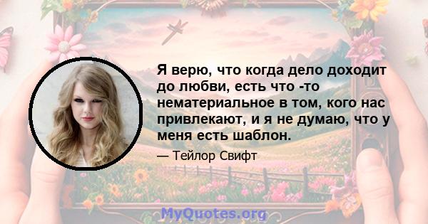 Я верю, что когда дело доходит до любви, есть что -то нематериальное в том, кого нас привлекают, и я не думаю, что у меня есть шаблон.