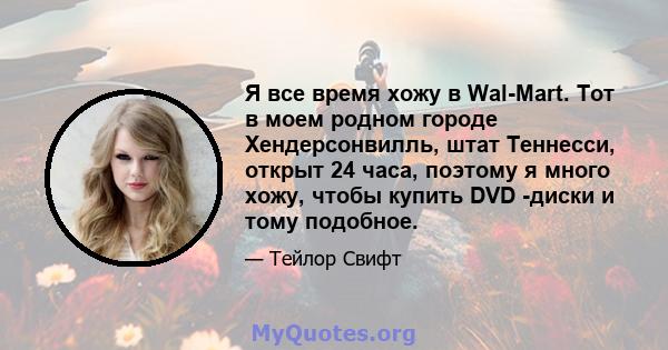 Я все время хожу в Wal-Mart. Тот в моем родном городе Хендерсонвилль, штат Теннесси, открыт 24 часа, поэтому я много хожу, чтобы купить DVD -диски и тому подобное.