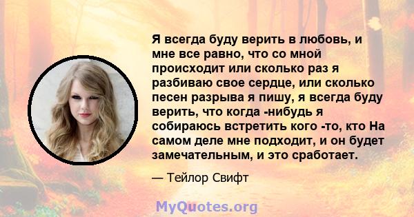 Я всегда буду верить в любовь, и мне все равно, что со мной происходит или сколько раз я разбиваю свое сердце, или сколько песен разрыва я пишу, я всегда буду верить, что когда -нибудь я собираюсь встретить кого -то,