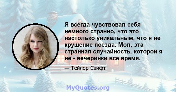 Я всегда чувствовал себя немного странно, что это настолько уникальным, что я не крушение поезда. Мол, эта странная случайность, которой я не - вечеринки все время.