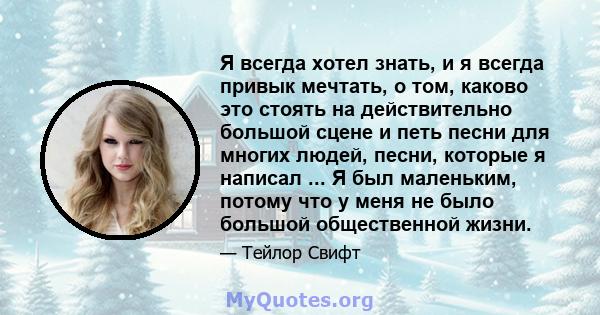 Я всегда хотел знать, и я всегда привык мечтать, о том, каково это стоять на действительно большой сцене и петь песни для многих людей, песни, которые я написал ... Я был маленьким, потому что у меня не было большой