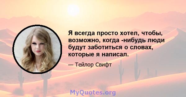 Я всегда просто хотел, чтобы, возможно, когда -нибудь люди будут заботиться о словах, которые я написал.