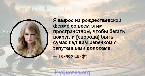 Я вырос на рождественской ферме со всем этим пространством, чтобы бегать вокруг, и [свобода] быть сумасшедшим ребенком с запутанными волосами.