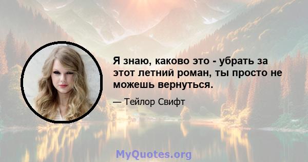 Я знаю, каково это - убрать за этот летний роман, ты просто не можешь вернуться.