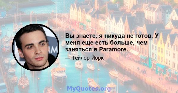 Вы знаете, я никуда не готов. У меня еще есть больше, чем заняться в Paramore.