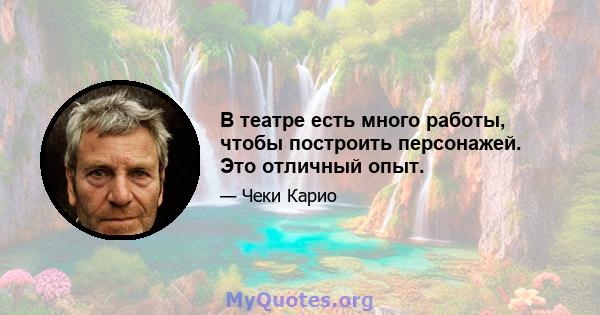 В театре есть много работы, чтобы построить персонажей. Это отличный опыт.