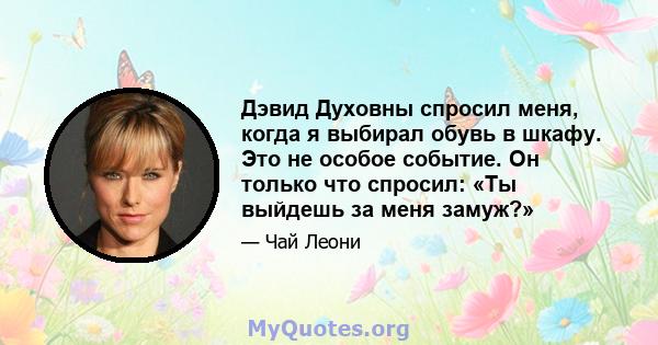 Дэвид Духовны спросил меня, когда я выбирал обувь в шкафу. Это не особое событие. Он только что спросил: «Ты выйдешь за меня замуж?»