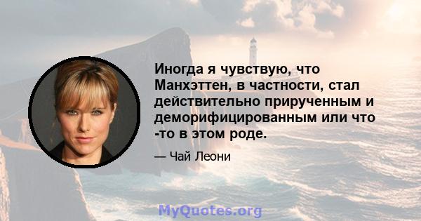 Иногда я чувствую, что Манхэттен, в частности, стал действительно прирученным и деморифицированным или что -то в этом роде.