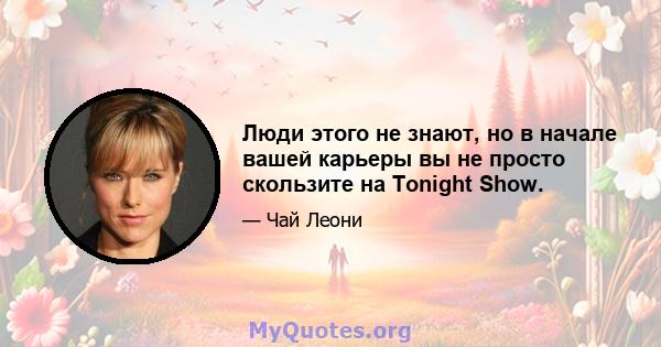 Люди этого не знают, но в начале вашей карьеры вы не просто скользите на Tonight Show.