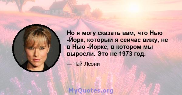 Но я могу сказать вам, что Нью -Йорк, который я сейчас вижу, не в Нью -Йорке, в котором мы выросли. Это не 1973 год.