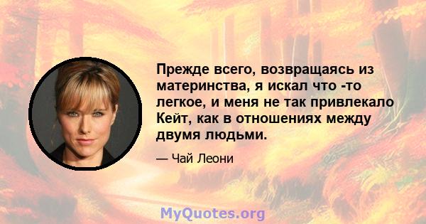 Прежде всего, возвращаясь из материнства, я искал что -то легкое, и меня не так привлекало Кейт, как в отношениях между двумя людьми.