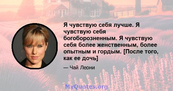 Я чувствую себя лучше. Я чувствую себя богоборозненным. Я чувствую себя более женственным, более опытным и гордым. [После того, как ее дочь]