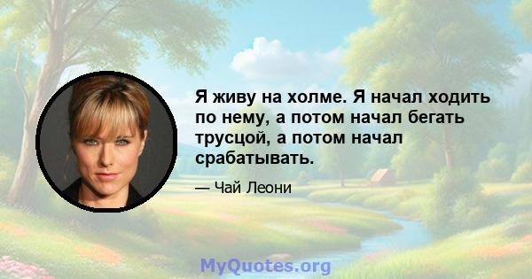 Я живу на холме. Я начал ходить по нему, а потом начал бегать трусцой, а потом начал срабатывать.