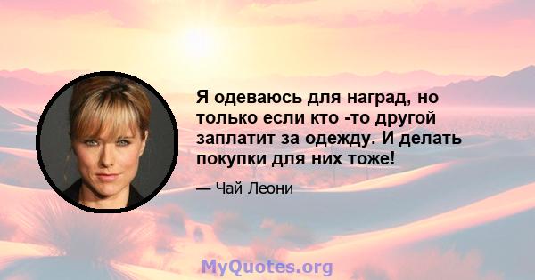 Я одеваюсь для наград, но только если кто -то другой заплатит за одежду. И делать покупки для них тоже!