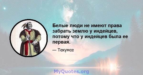 Белые люди не имеют права забрать землю у индейцев, потому что у индейцев была ее первая.