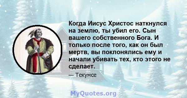 Когда Иисус Христос наткнулся на землю, ты убил его. Сын вашего собственного Бога. И только после того, как он был мертв, вы поклонялись ему и начали убивать тех, кто этого не сделает.