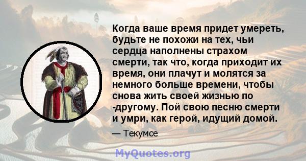 Когда ваше время придет умереть, будьте не похожи на тех, чьи сердца наполнены страхом смерти, так что, когда приходит их время, они плачут и молятся за немного больше времени, чтобы снова жить своей жизнью по -другому. 