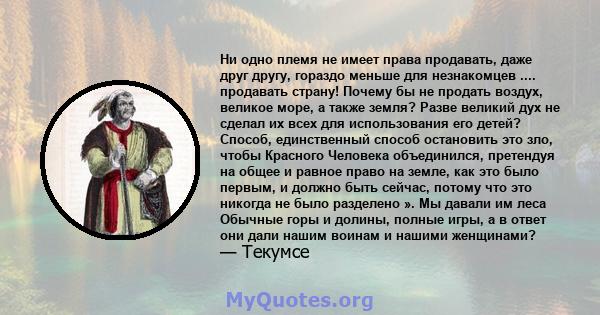 Ни одно племя не имеет права продавать, даже друг другу, гораздо меньше для незнакомцев .... продавать страну! Почему бы не продать воздух, великое море, а также земля? Разве великий дух не сделал их всех для