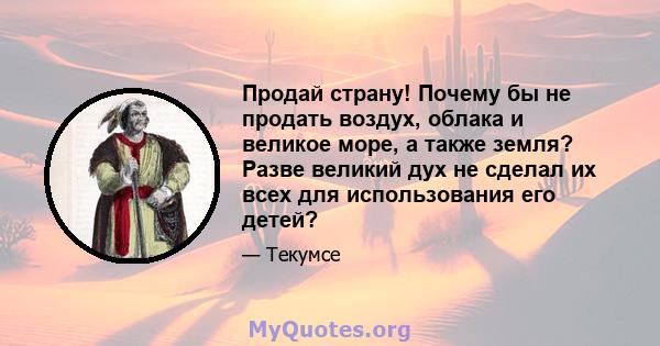 Продай страну! Почему бы не продать воздух, облака и великое море, а также земля? Разве великий дух не сделал их всех для использования его детей?