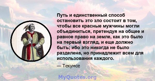 Путь и единственный способ остановить это зло состоит в том, чтобы все красные мужчины могли объединиться, претендуя на общее и равное право на земле, как это было на первый взгляд, и еще должно быть; ибо это никогда не 