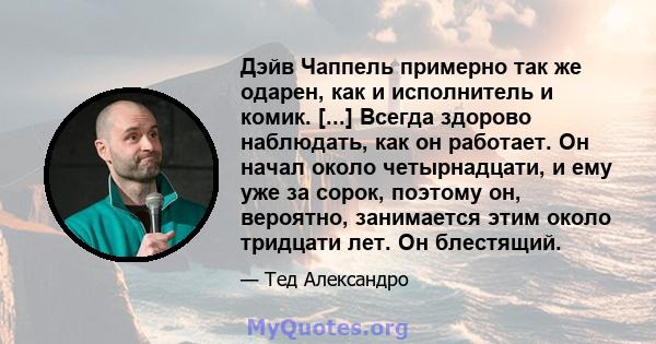 Дэйв Чаппель примерно так же одарен, как и исполнитель и комик. [...] Всегда здорово наблюдать, как он работает. Он начал около четырнадцати, и ему уже за сорок, поэтому он, вероятно, занимается этим около тридцати лет. 