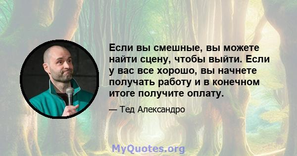 Если вы смешные, вы можете найти сцену, чтобы выйти. Если у вас все хорошо, вы начнете получать работу и в конечном итоге получите оплату.