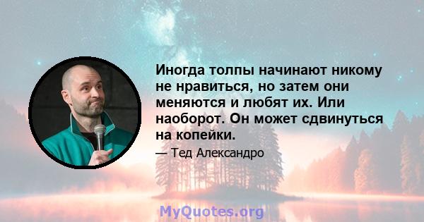 Иногда толпы начинают никому не нравиться, но затем они меняются и любят их. Или наоборот. Он может сдвинуться на копейки.