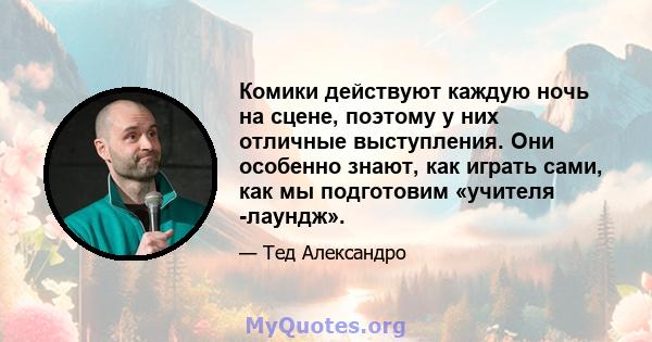 Комики действуют каждую ночь на сцене, поэтому у них отличные выступления. Они особенно знают, как играть сами, как мы подготовим «учителя -лаундж».