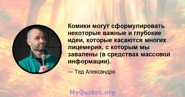 Комики могут сформулировать некоторые важные и глубокие идеи, которые касаются многих лицемерия, с которым мы завалены (в средствах массовой информации).