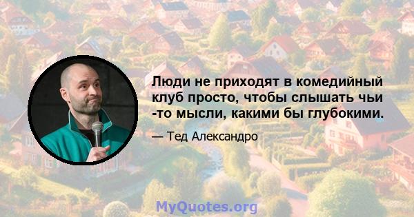 Люди не приходят в комедийный клуб просто, чтобы слышать чьи -то мысли, какими бы глубокими.