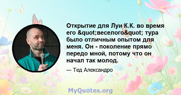 Открытие для Луи К.К. во время его "веселого" тура было отличным опытом для меня. Он - поколение прямо передо мной, потому что он начал так молод.