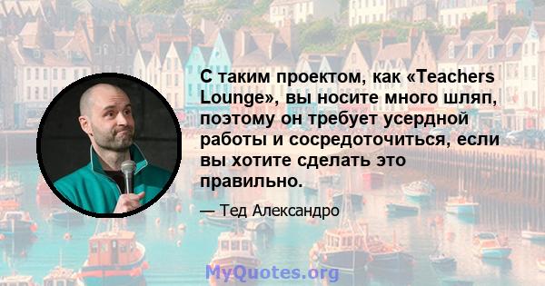 С таким проектом, как «Teachers Lounge», вы носите много шляп, поэтому он требует усердной работы и сосредоточиться, если вы хотите сделать это правильно.