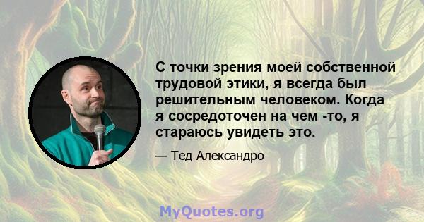 С точки зрения моей собственной трудовой этики, я всегда был решительным человеком. Когда я сосредоточен на чем -то, я стараюсь увидеть это.