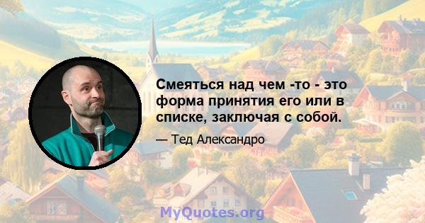 Смеяться над чем -то - это форма принятия его или в списке, заключая с собой.