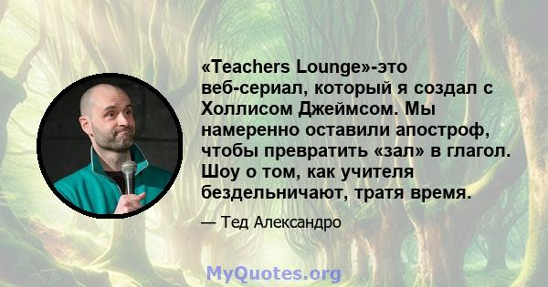 «Teachers Lounge»-это веб-сериал, который я создал с Холлисом Джеймсом. Мы намеренно оставили апостроф, чтобы превратить «зал» в глагол. Шоу о том, как учителя бездельничают, тратя время.