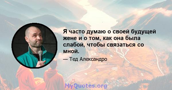 Я часто думаю о своей будущей жене и о том, как она была слабой, чтобы связаться со мной.