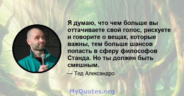 Я думаю, что чем больше вы оттачиваете свой голос, рискуете и говорите о вещах, которые важны, тем больше шансов попасть в сферу философов Станда. Но ты должен быть смешным.